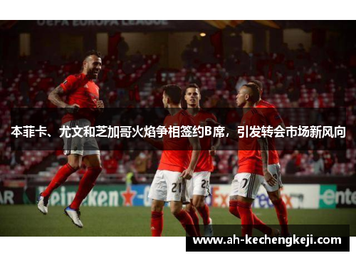 本菲卡、尤文和芝加哥火焰争相签约B席，引发转会市场新风向